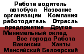 Работа водитель автобуса › Название организации ­ Компания-работодатель › Отрасль предприятия ­ Другое › Минимальный оклад ­ 45 000 - Все города Работа » Вакансии   . Ханты-Мансийский,Белоярский г.